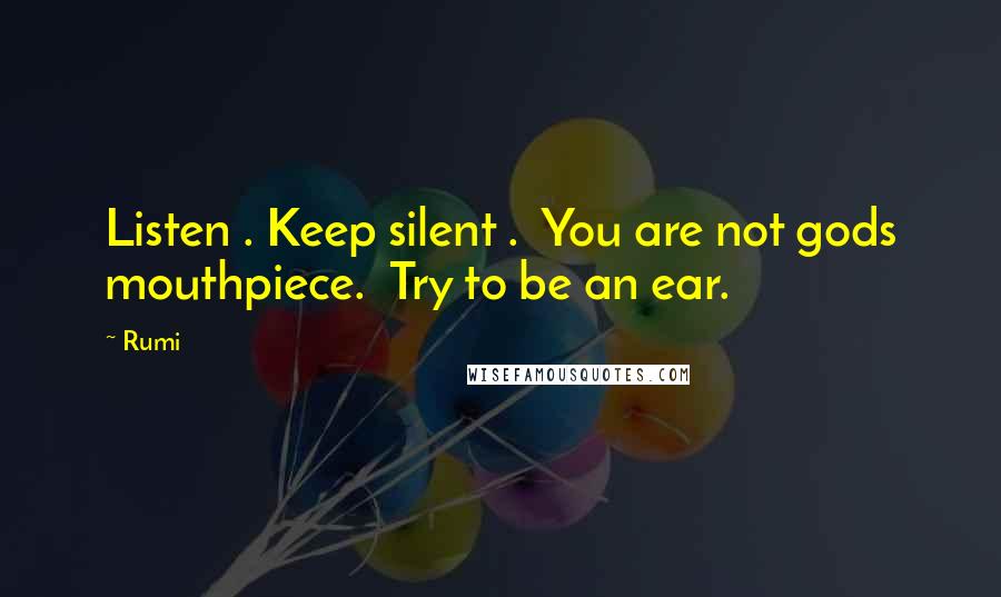 Rumi Quotes: Listen . Keep silent .  You are not gods mouthpiece.  Try to be an ear.