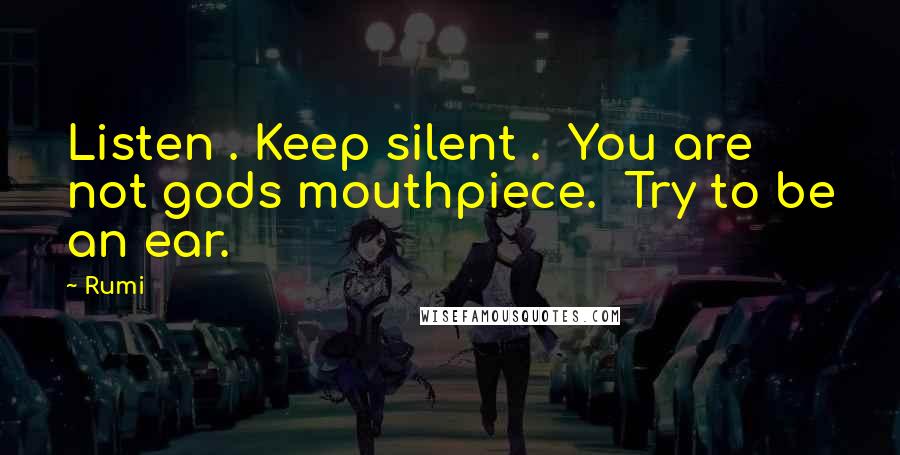 Rumi Quotes: Listen . Keep silent .  You are not gods mouthpiece.  Try to be an ear.