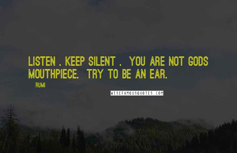 Rumi Quotes: Listen . Keep silent .  You are not gods mouthpiece.  Try to be an ear.