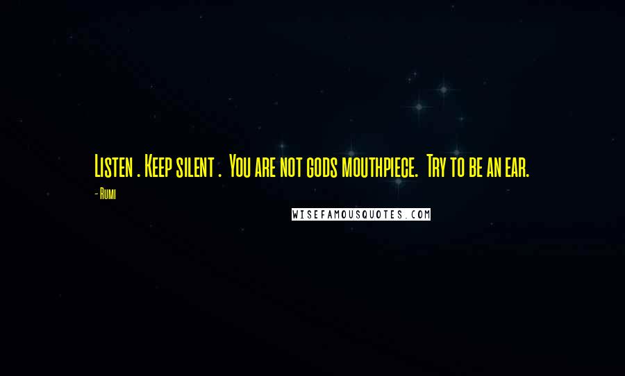 Rumi Quotes: Listen . Keep silent .  You are not gods mouthpiece.  Try to be an ear.