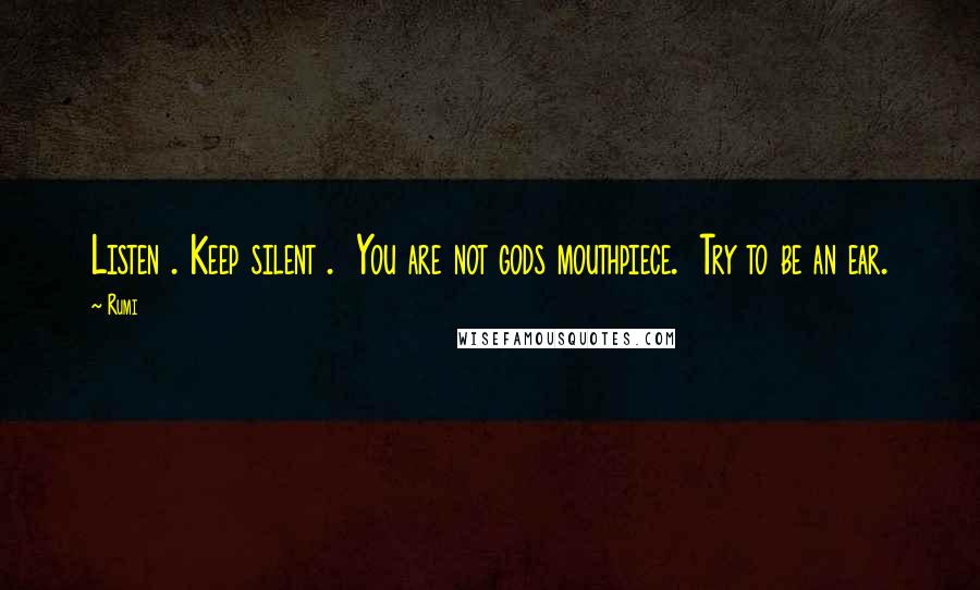 Rumi Quotes: Listen . Keep silent .  You are not gods mouthpiece.  Try to be an ear.