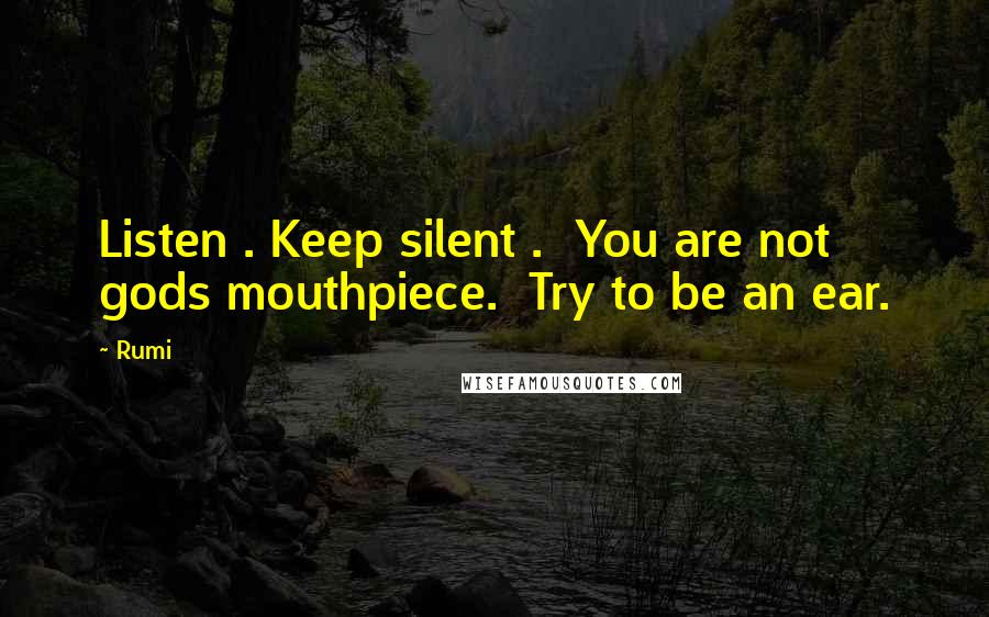 Rumi Quotes: Listen . Keep silent .  You are not gods mouthpiece.  Try to be an ear.