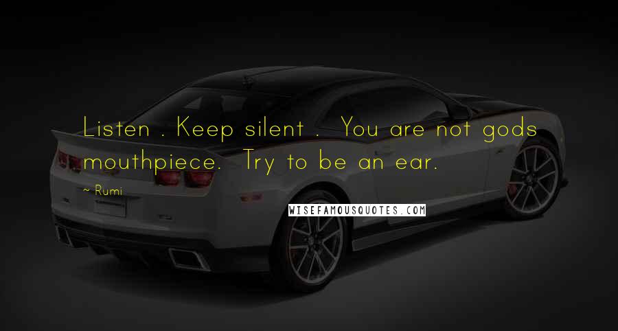 Rumi Quotes: Listen . Keep silent .  You are not gods mouthpiece.  Try to be an ear.