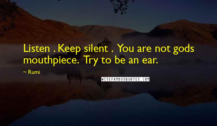 Rumi Quotes: Listen . Keep silent .  You are not gods mouthpiece.  Try to be an ear.