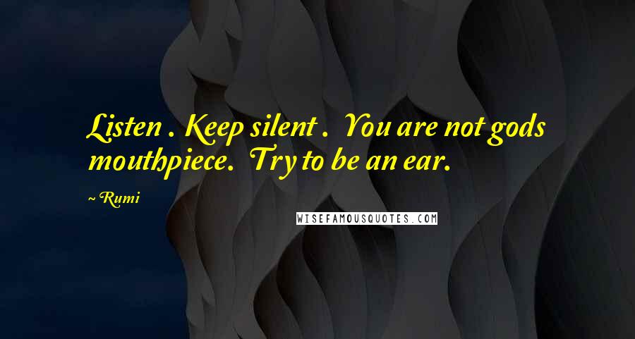 Rumi Quotes: Listen . Keep silent .  You are not gods mouthpiece.  Try to be an ear.