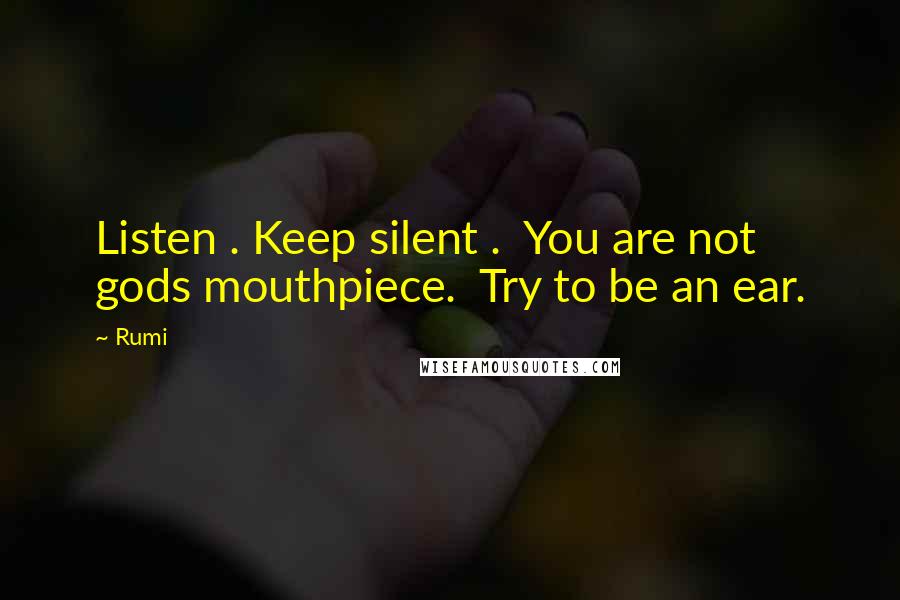 Rumi Quotes: Listen . Keep silent .  You are not gods mouthpiece.  Try to be an ear.