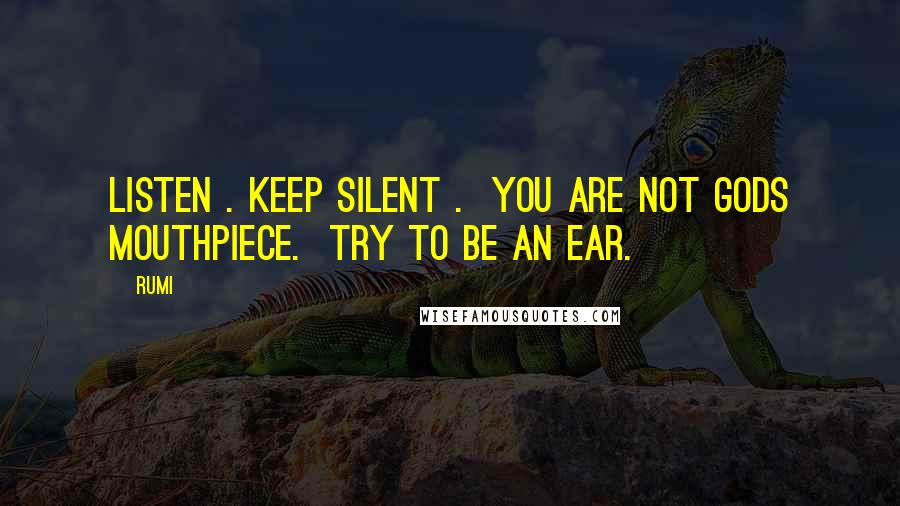 Rumi Quotes: Listen . Keep silent .  You are not gods mouthpiece.  Try to be an ear.