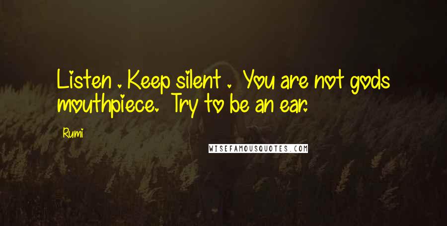 Rumi Quotes: Listen . Keep silent .  You are not gods mouthpiece.  Try to be an ear.
