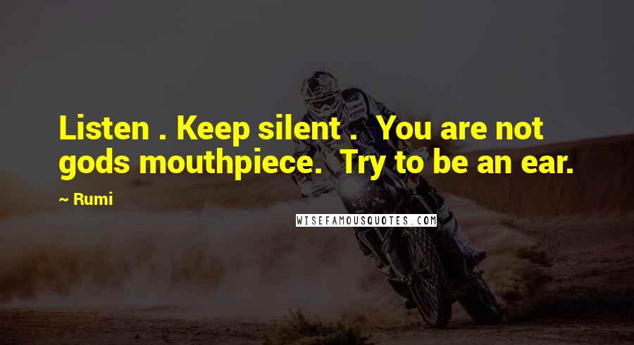 Rumi Quotes: Listen . Keep silent .  You are not gods mouthpiece.  Try to be an ear.