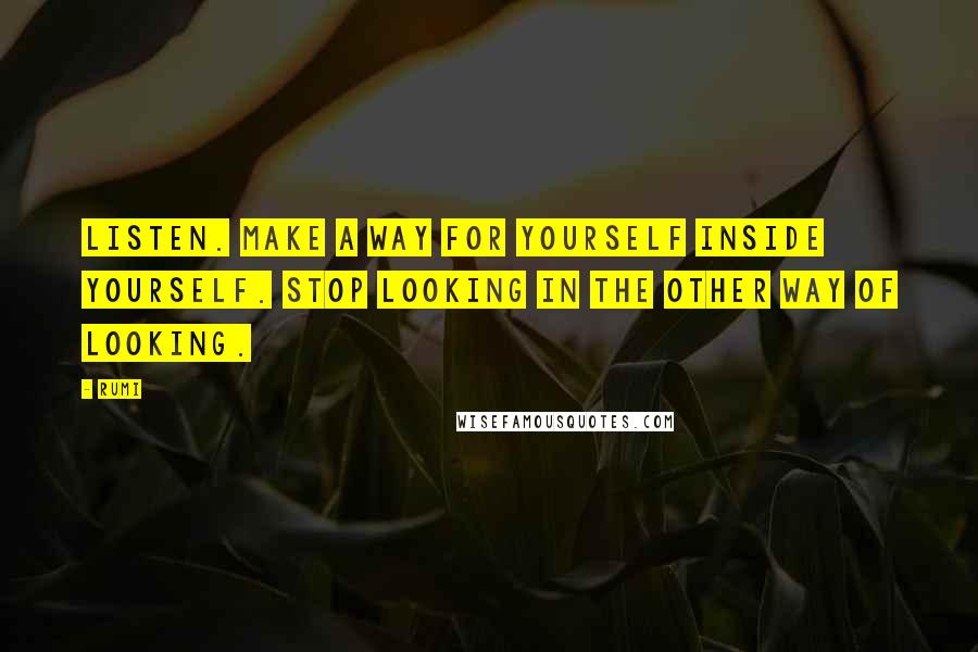 Rumi Quotes: Listen. Make a way for yourself inside yourself. Stop looking in the other way of looking.