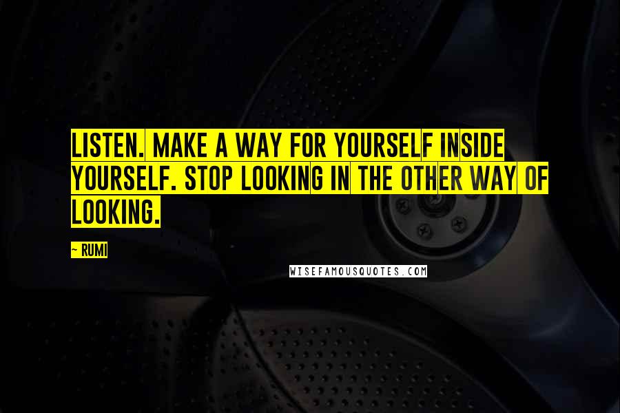 Rumi Quotes: Listen. Make a way for yourself inside yourself. Stop looking in the other way of looking.