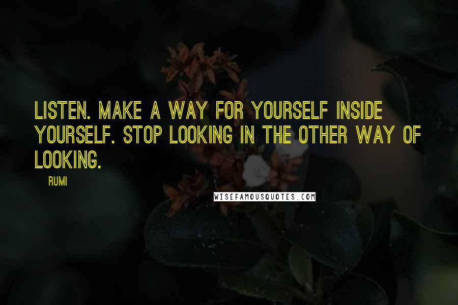 Rumi Quotes: Listen. Make a way for yourself inside yourself. Stop looking in the other way of looking.