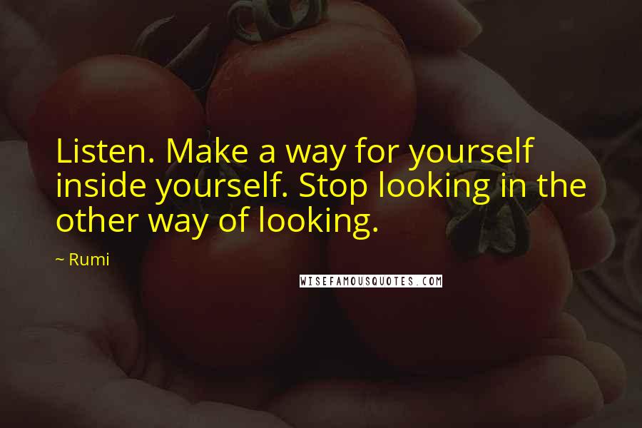 Rumi Quotes: Listen. Make a way for yourself inside yourself. Stop looking in the other way of looking.