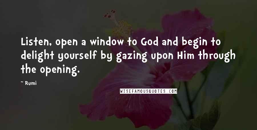 Rumi Quotes: Listen, open a window to God and begin to delight yourself by gazing upon Him through the opening.