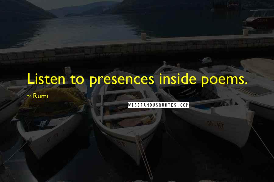 Rumi Quotes: Listen to presences inside poems.