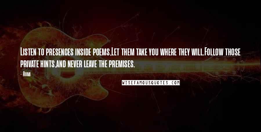 Rumi Quotes: Listen to presences inside poems,Let them take you where they will.Follow those private hints,and never leave the premises.