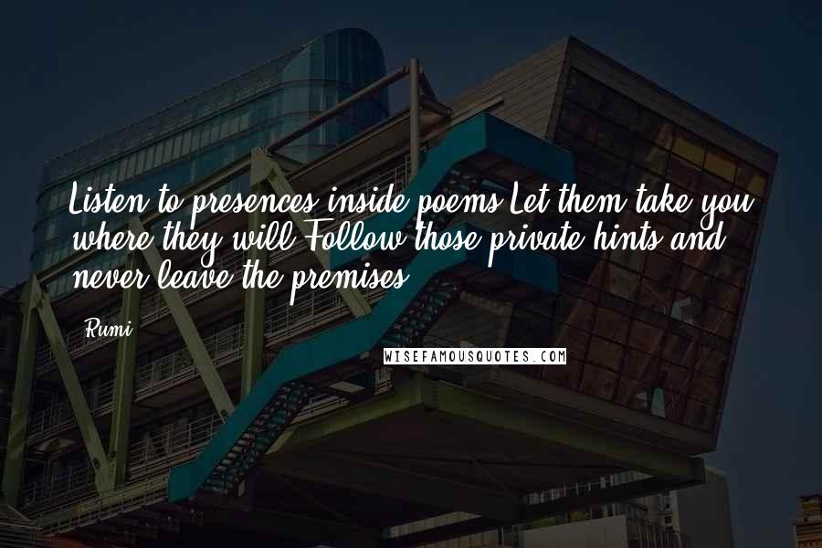 Rumi Quotes: Listen to presences inside poems,Let them take you where they will.Follow those private hints,and never leave the premises.