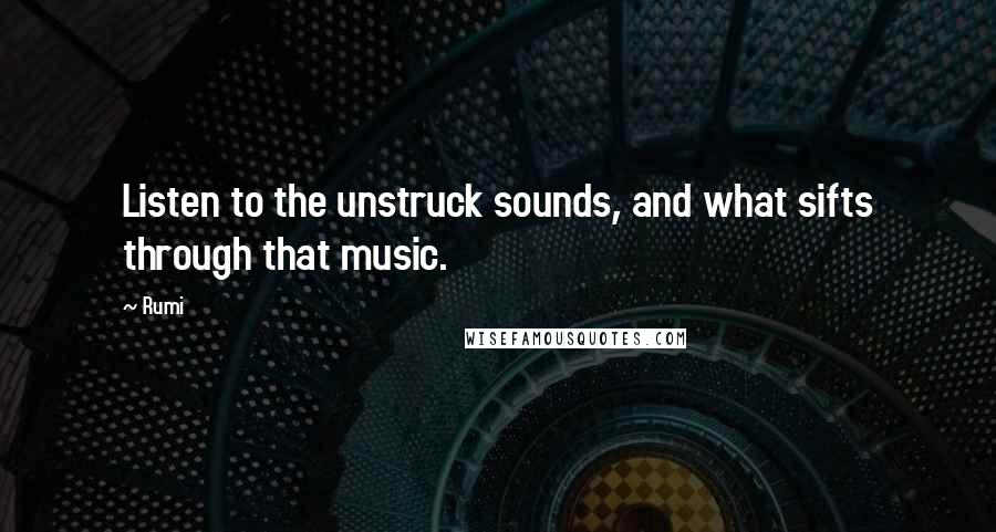 Rumi Quotes: Listen to the unstruck sounds, and what sifts through that music.