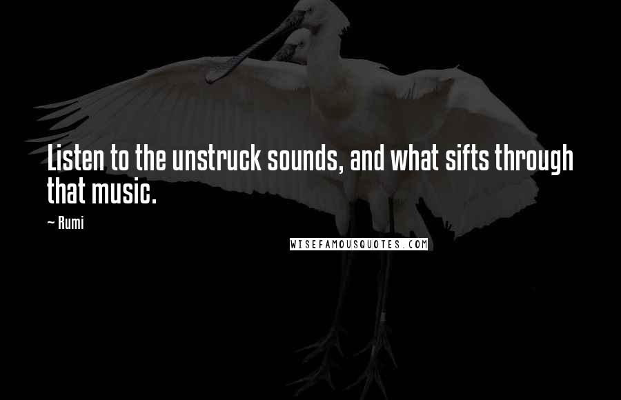 Rumi Quotes: Listen to the unstruck sounds, and what sifts through that music.
