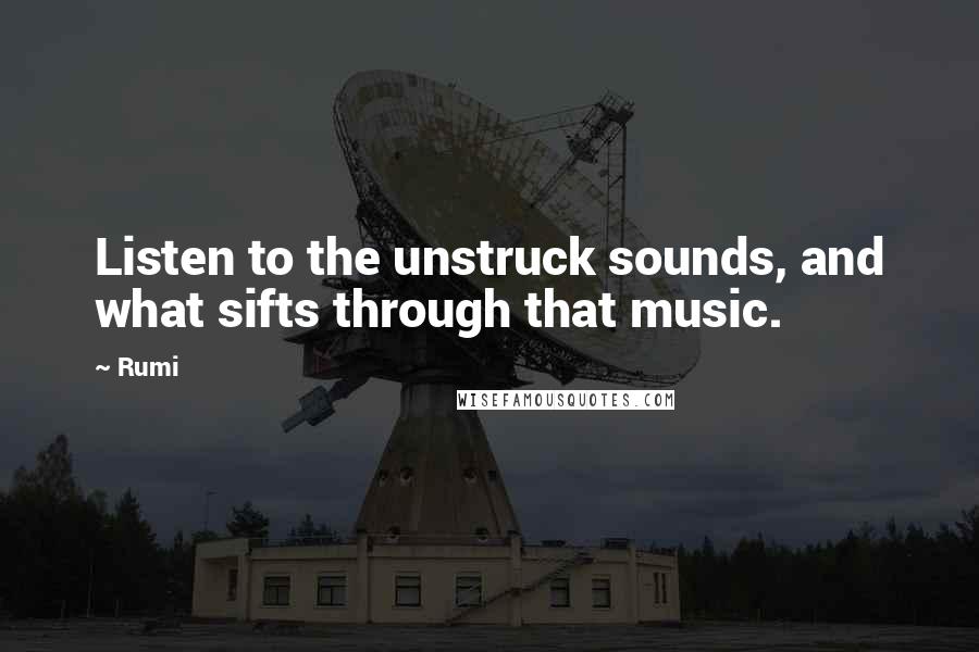 Rumi Quotes: Listen to the unstruck sounds, and what sifts through that music.