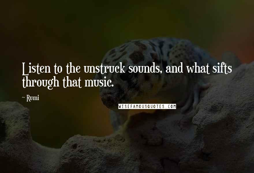 Rumi Quotes: Listen to the unstruck sounds, and what sifts through that music.
