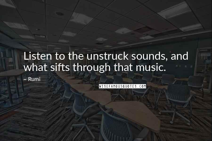 Rumi Quotes: Listen to the unstruck sounds, and what sifts through that music.