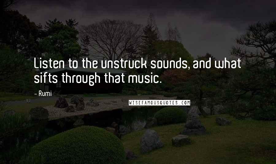 Rumi Quotes: Listen to the unstruck sounds, and what sifts through that music.