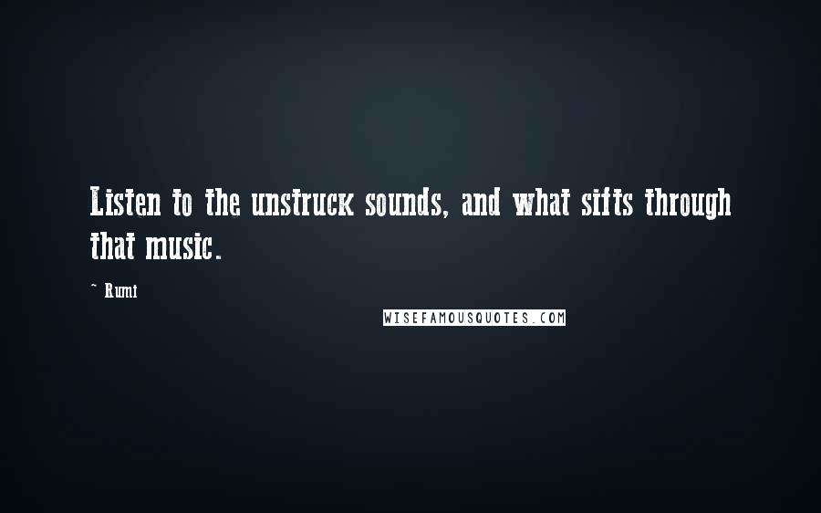 Rumi Quotes: Listen to the unstruck sounds, and what sifts through that music.