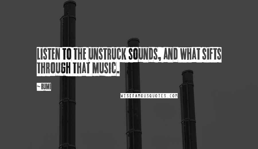 Rumi Quotes: Listen to the unstruck sounds, and what sifts through that music.