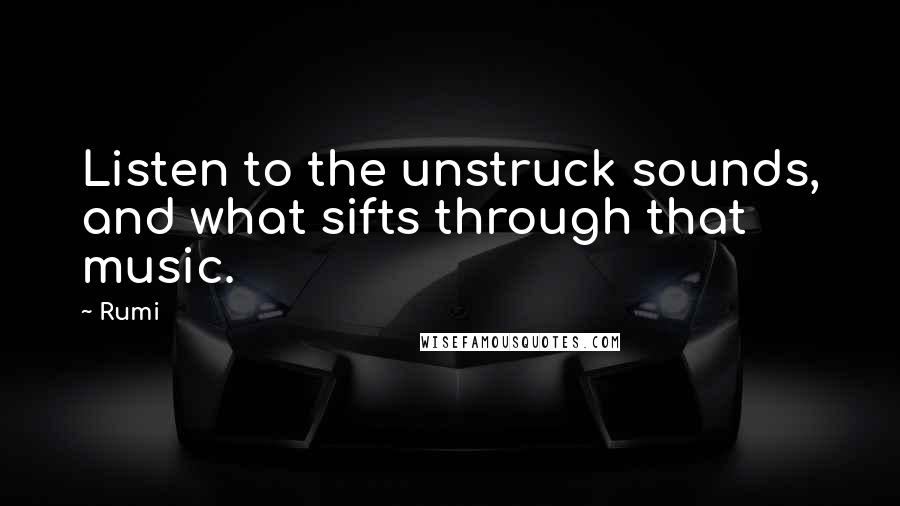 Rumi Quotes: Listen to the unstruck sounds, and what sifts through that music.