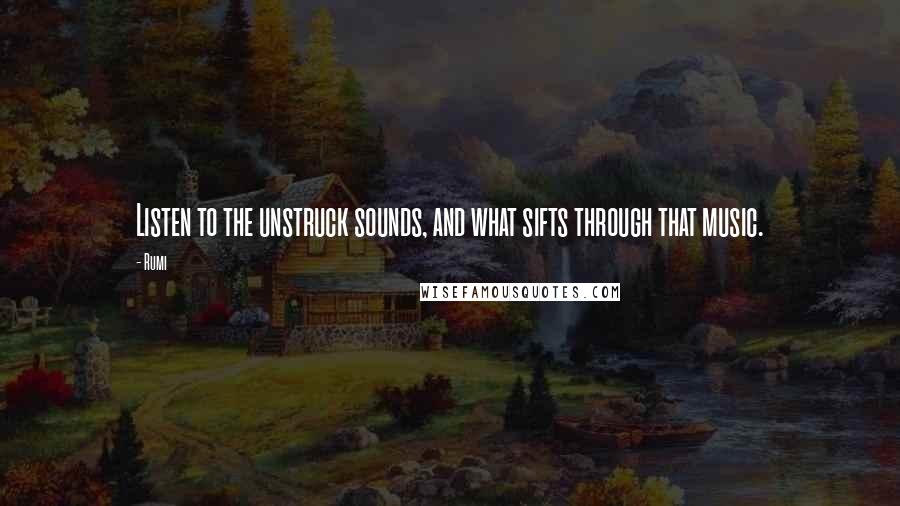 Rumi Quotes: Listen to the unstruck sounds, and what sifts through that music.