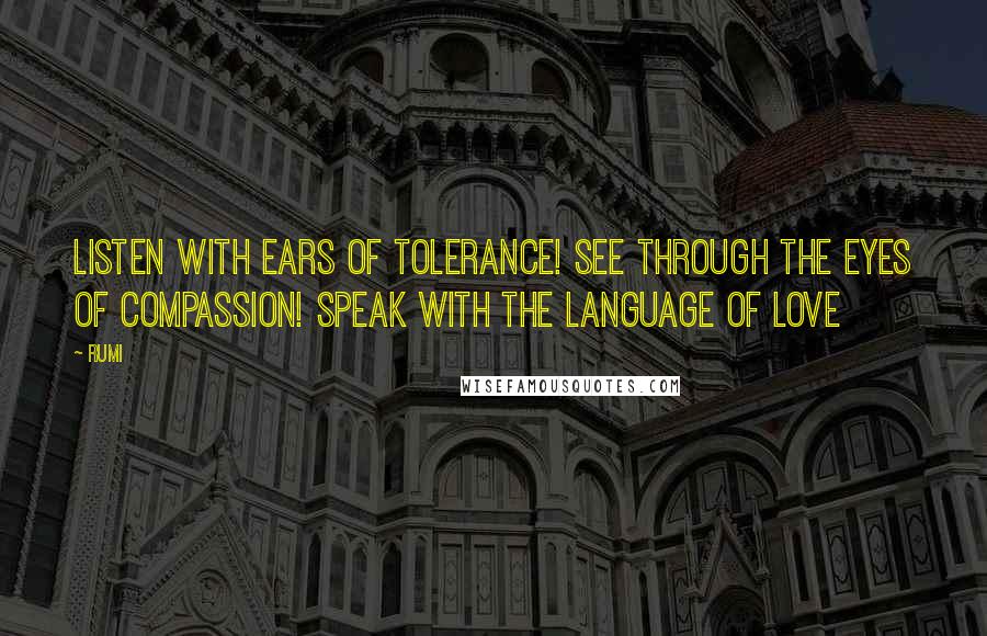 Rumi Quotes: Listen with ears of tolerance! See through the eyes of compassion! Speak with the language of love