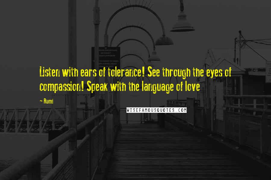 Rumi Quotes: Listen with ears of tolerance! See through the eyes of compassion! Speak with the language of love