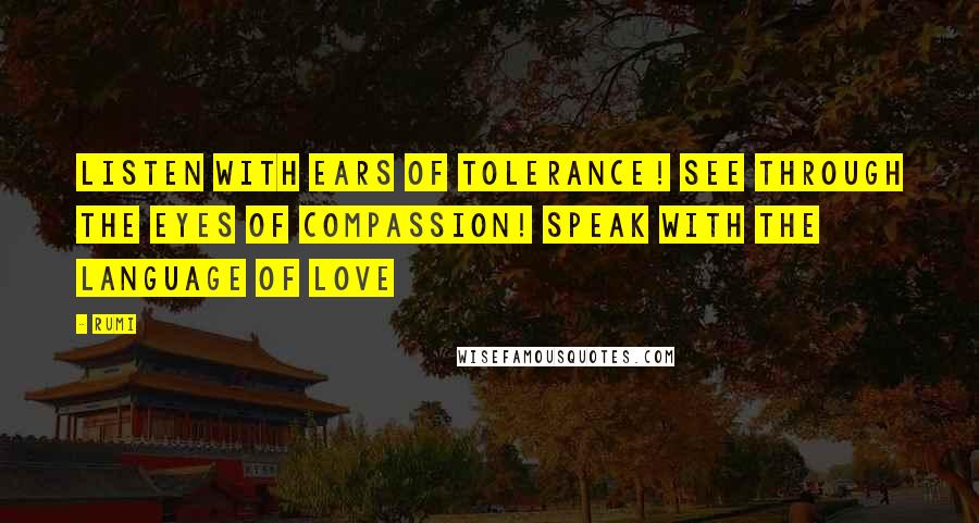 Rumi Quotes: Listen with ears of tolerance! See through the eyes of compassion! Speak with the language of love