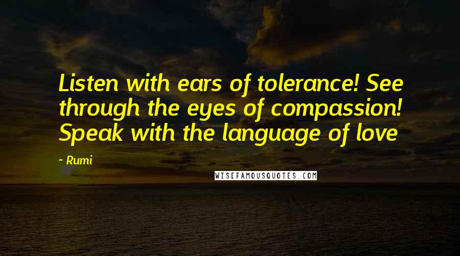 Rumi Quotes: Listen with ears of tolerance! See through the eyes of compassion! Speak with the language of love