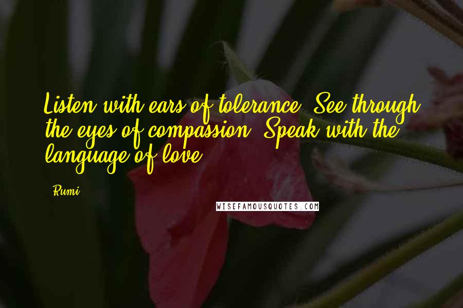 Rumi Quotes: Listen with ears of tolerance! See through the eyes of compassion! Speak with the language of love