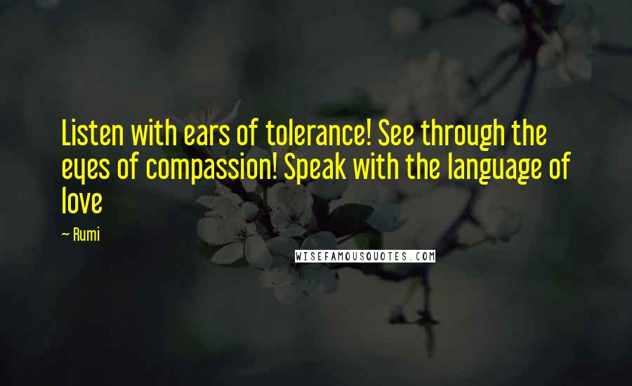 Rumi Quotes: Listen with ears of tolerance! See through the eyes of compassion! Speak with the language of love