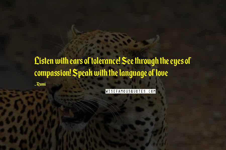 Rumi Quotes: Listen with ears of tolerance! See through the eyes of compassion! Speak with the language of love