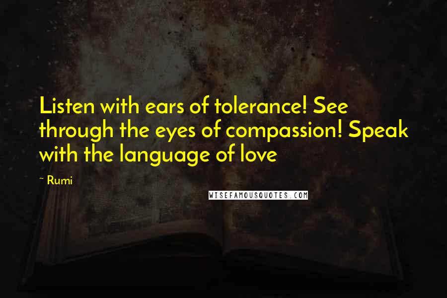 Rumi Quotes: Listen with ears of tolerance! See through the eyes of compassion! Speak with the language of love