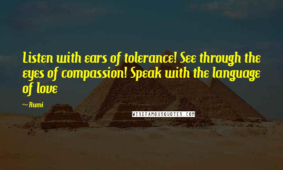 Rumi Quotes: Listen with ears of tolerance! See through the eyes of compassion! Speak with the language of love