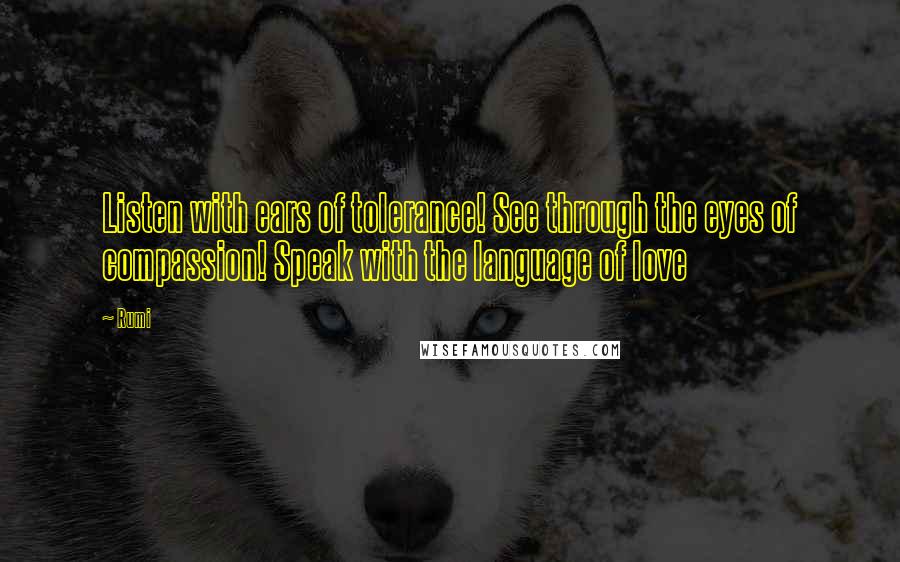 Rumi Quotes: Listen with ears of tolerance! See through the eyes of compassion! Speak with the language of love
