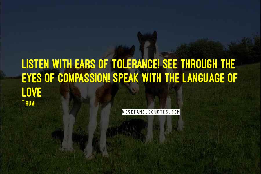 Rumi Quotes: Listen with ears of tolerance! See through the eyes of compassion! Speak with the language of love
