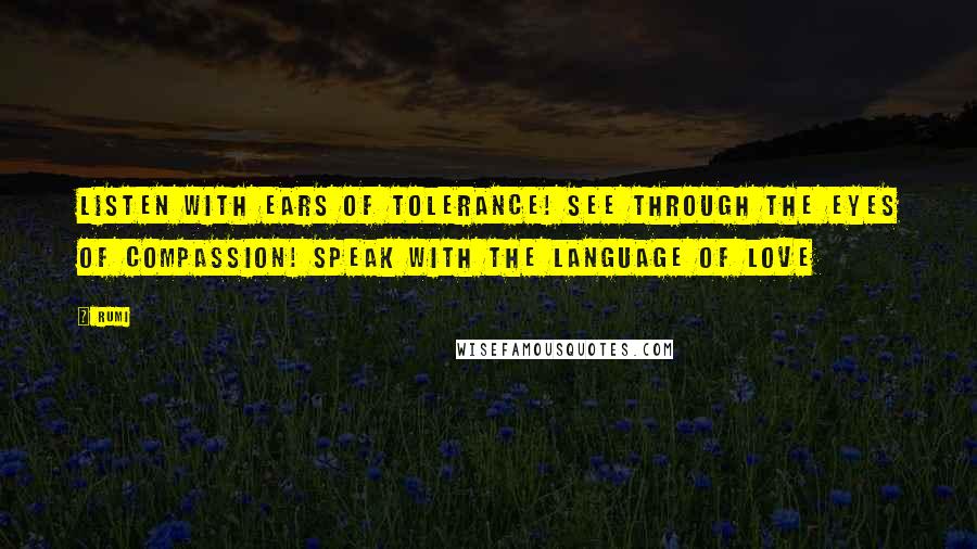 Rumi Quotes: Listen with ears of tolerance! See through the eyes of compassion! Speak with the language of love