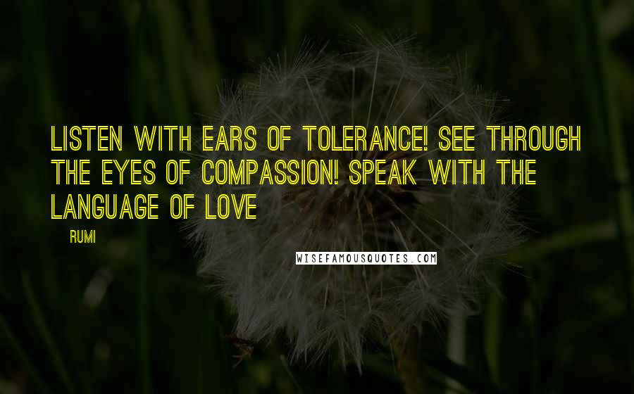 Rumi Quotes: Listen with ears of tolerance! See through the eyes of compassion! Speak with the language of love