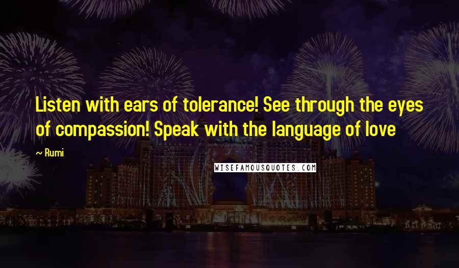 Rumi Quotes: Listen with ears of tolerance! See through the eyes of compassion! Speak with the language of love