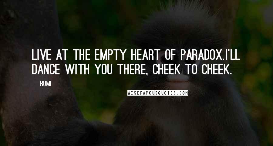 Rumi Quotes: Live at the empty heart of paradox.I'll dance with you there, cheek to cheek.