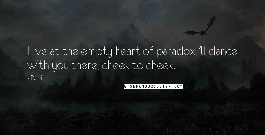 Rumi Quotes: Live at the empty heart of paradox.I'll dance with you there, cheek to cheek.