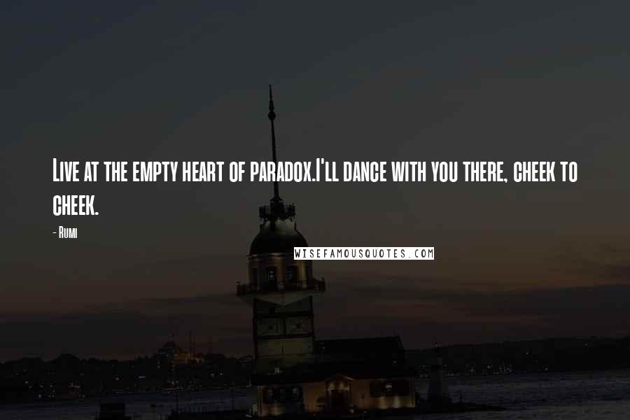 Rumi Quotes: Live at the empty heart of paradox.I'll dance with you there, cheek to cheek.