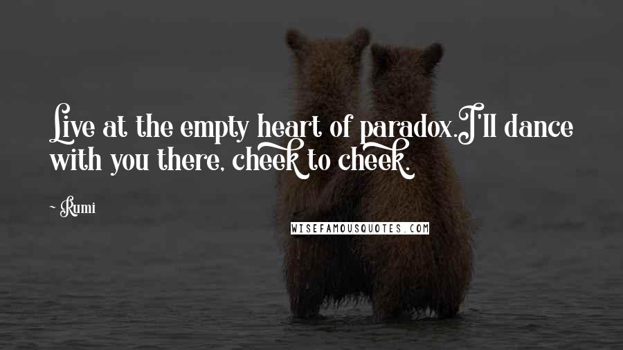 Rumi Quotes: Live at the empty heart of paradox.I'll dance with you there, cheek to cheek.