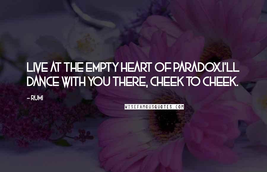 Rumi Quotes: Live at the empty heart of paradox.I'll dance with you there, cheek to cheek.